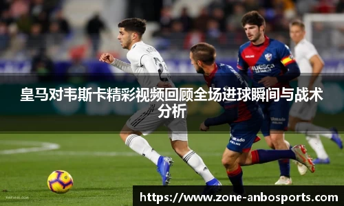 皇马对韦斯卡精彩视频回顾全场进球瞬间与战术分析