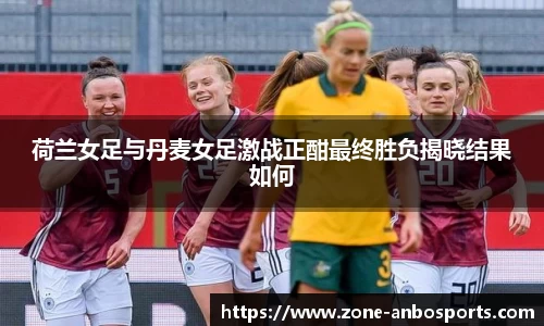 荷兰女足与丹麦女足激战正酣最终胜负揭晓结果如何